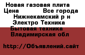 Новая газовая плита  › Цена ­ 4 500 - Все города, Нижнекамский р-н Электро-Техника » Бытовая техника   . Владимирская обл.